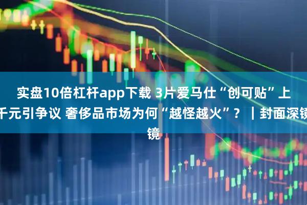 实盘10倍杠杆app下载 3片爱马仕“创可贴”上千元引争议 奢侈品市场为何“越怪越火”？｜封面深镜