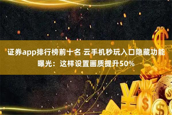 证券app排行榜前十名 云手机秒玩入口隐藏功能曝光：这样设置画质提升50%