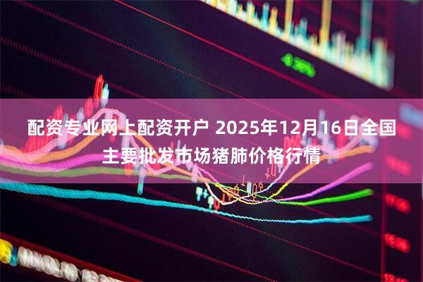 配资专业网上配资开户 2025年12月16日全国主要批发市场猪肺价格行情