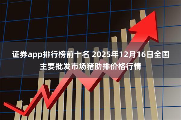 证券app排行榜前十名 2025年12月16日全国主要批发市场猪肋排价格行情