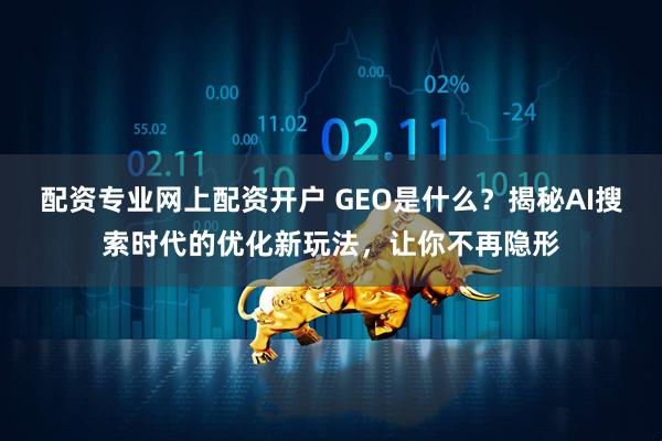 配资专业网上配资开户 GEO是什么？揭秘AI搜索时代的优化新玩法，让你不再隐形