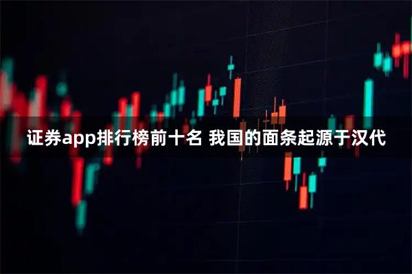 证券app排行榜前十名 我国的面条起源于汉代