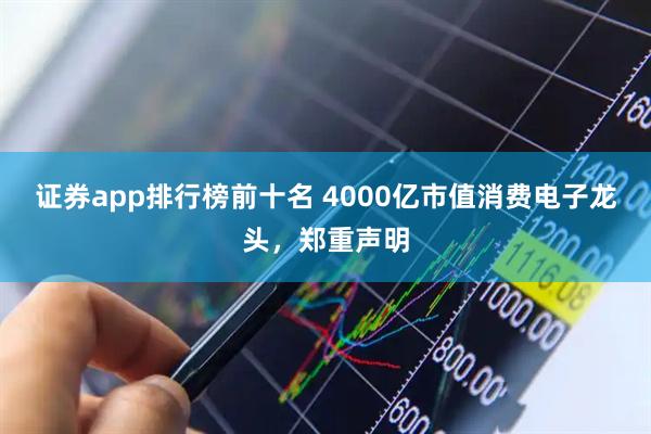 证券app排行榜前十名 4000亿市值消费电子龙头，郑重声明