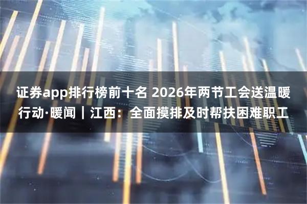 证券app排行榜前十名 2026年两节工会送温暖行动·暖闻｜江西：全面摸排及时帮扶困难职工