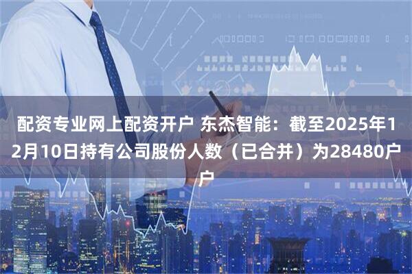 配资专业网上配资开户 东杰智能：截至2025年12月10日持有公司股份人数（已合并）为28480户