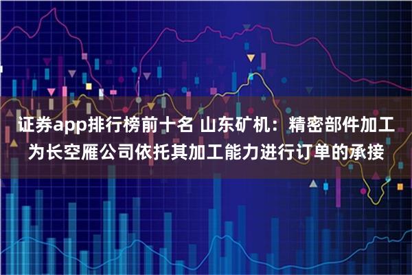 证券app排行榜前十名 山东矿机：精密部件加工为长空雁公司依托其加工能力进行订单的承接