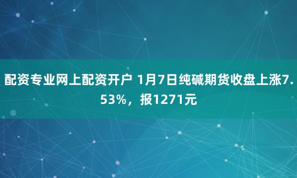 配资专业网上配资开户 1月7日纯碱期货收盘上涨7.53%，报1271元