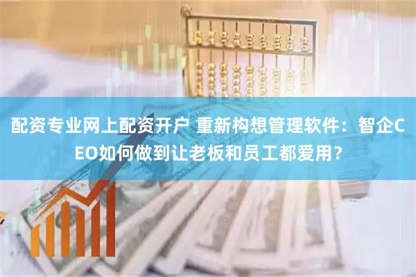 配资专业网上配资开户 重新构想管理软件:智企CEO如何做到让老板和员工都爱用?