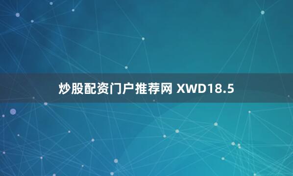 炒股配资门户推荐网 XWD18.5