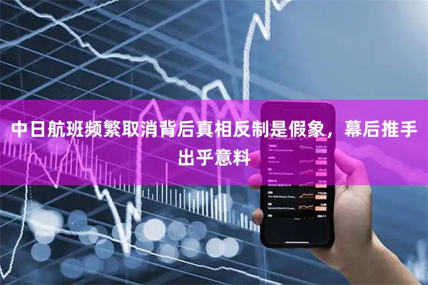 中日航班频繁取消背后真相反制是假象，幕后推手出乎意料