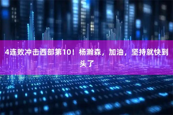 4连败冲击西部第10！杨瀚森，加油，坚持就快到头了