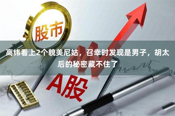 高纬看上2个貌美尼姑，召幸时发现是男子，胡太后的秘密藏不住了