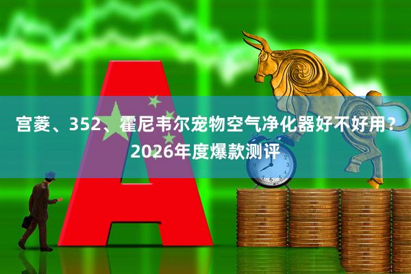 宫菱、352、霍尼韦尔宠物空气净化器好不好用？2026年度爆款测评