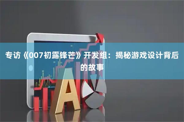专访《007初露锋芒》开发组：揭秘游戏设计背后的故事