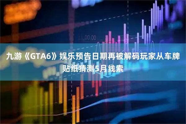 九游《GTA6》娱乐预告日期再被解码玩家从车牌贴纸猜测5月线索