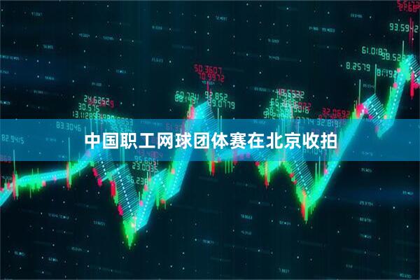 中国职工网球团体赛在北京收拍