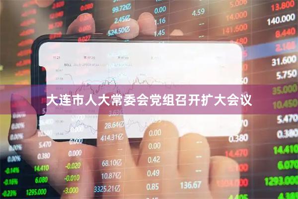 大连市人大常委会党组召开扩大会议