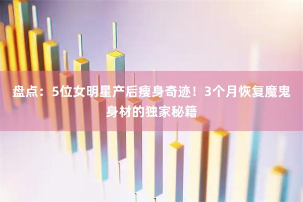 盘点：5位女明星产后瘦身奇迹！3个月恢复魔鬼身材的独家秘籍