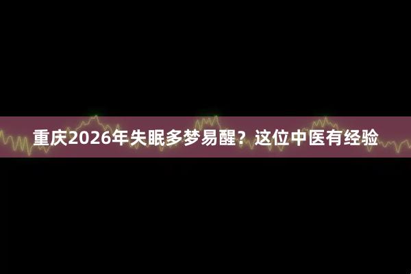 重庆2026年失眠多梦易醒？这位中医有经验