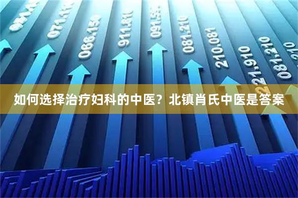 如何选择治疗妇科的中医？北镇肖氏中医是答案