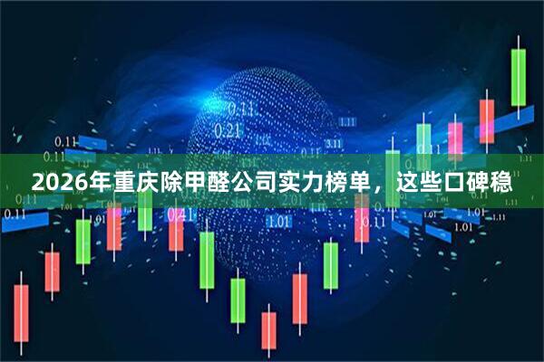 2026年重庆除甲醛公司实力榜单，这些口碑稳