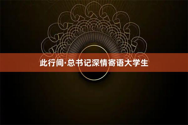 此行间·总书记深情寄语大学生
