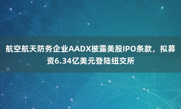 航空航天防务企业AADX披露美股IPO条款，拟募资6.34亿美元登陆纽交所