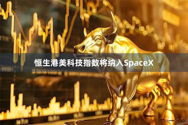 恒生港美科技指数将纳入SpaceX