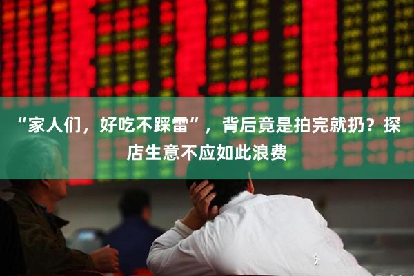 “家人们，好吃不踩雷”，背后竟是拍完就扔？探店生意不应如此浪费