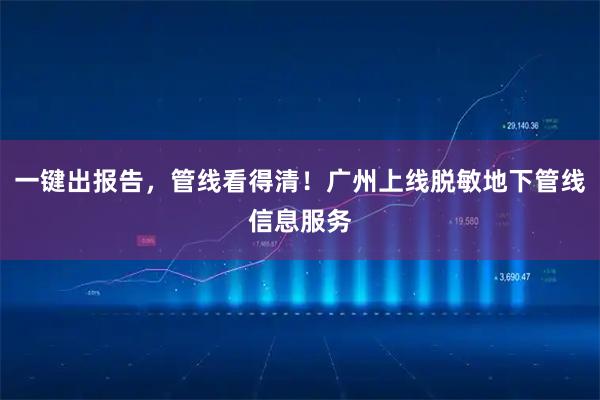 一键出报告，管线看得清！广州上线脱敏地下管线信息服务
