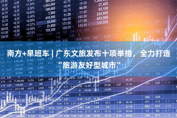 南方+早班车 | 广东文旅发布十项举措，全力打造“旅游友好型城市”