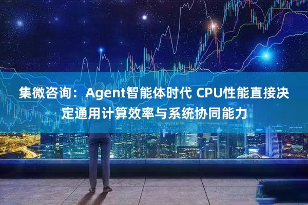 集微咨询:Agent智能体时代 CPU性能直接决定通用计算效率与系统协同能力