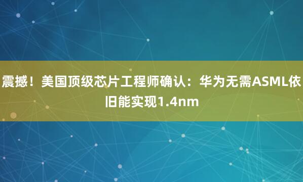 震撼！美国顶级芯片工程师确认：华为无需ASML依旧能实现1.4nm