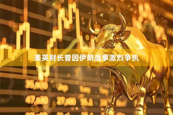 美英财长曾因伊朗战事激烈争执