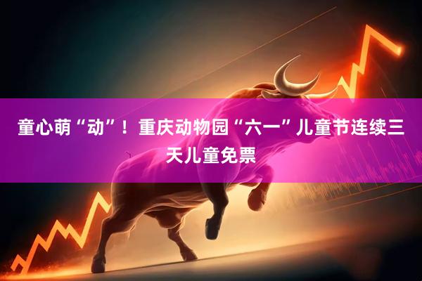 童心萌“动”！重庆动物园“六一”儿童节连续三天儿童免票