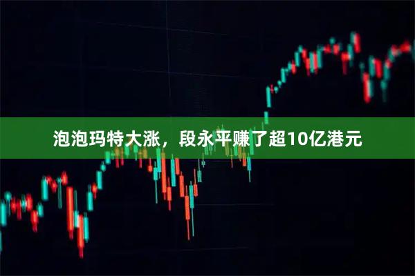 泡泡玛特大涨，段永平赚了超10亿港元