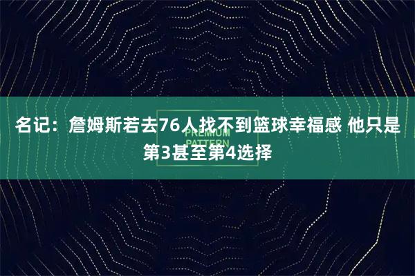 名记：詹姆斯若去76人找不到篮球幸福感 他只是第3甚至第4选择