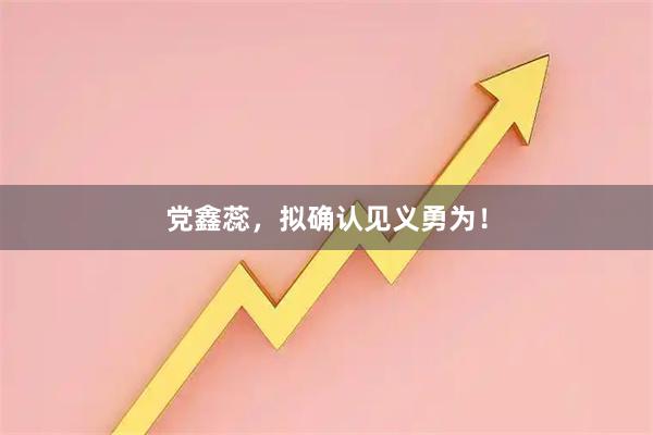 党鑫蕊，拟确认见义勇为！